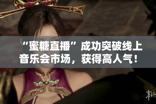 “蜜糖直播”成功突破线上音乐会市场，获得高人气！
