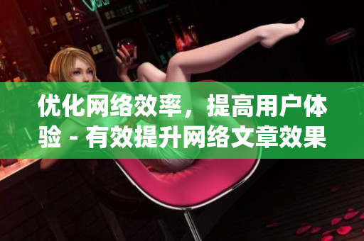 优化网络效率，提高用户体验 - 有效提升网络文章效果的关键策略)