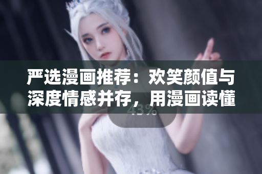 严选漫画推荐：欢笑颜值与深度情感并存，用漫画读懂生活
