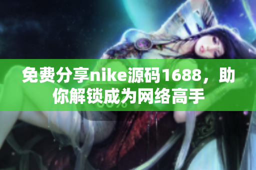 免费分享nike源码1688，助你解锁成为网络高手