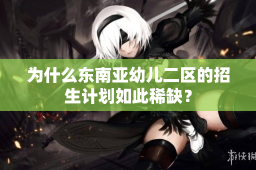 为什么东南亚幼儿二区的招生计划如此稀缺？