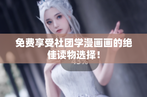免费享受社团学漫画画的绝佳读物选择！