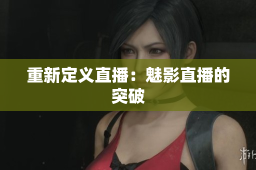 重新定义直播：魅影直播的突破