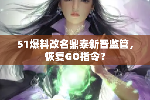 51爆料改名鼎泰新晋监管，恢复GO指令？