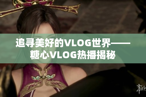 追寻美好的VLOG世界——糖心VLOG热播揭秘