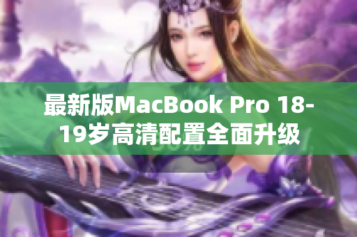 最新版MacBook Pro 18-19岁高清配置全面升级