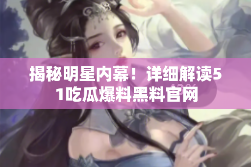 揭秘明星内幕！详细解读51吃瓜爆料黑料官网