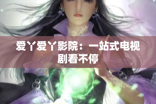 爱丫爱丫影院：一站式电视剧看不停