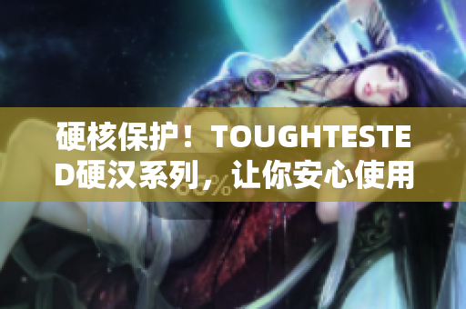 硬核保护！TOUGHTESTED硬汉系列，让你安心使用！
