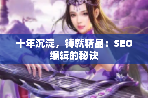 十年沉淀，铸就精品：SEO编辑的秘诀