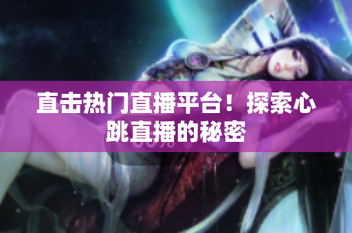 直击热门直播平台！探索心跳直播的秘密