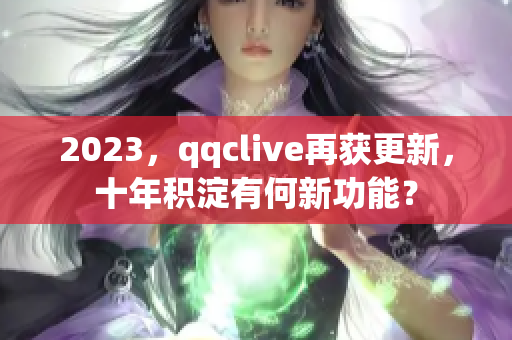 2023，qqclive再获更新，十年积淀有何新功能？
