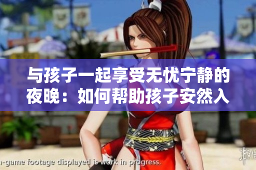 与孩子一起享受无忧宁静的夜晚：如何帮助孩子安然入睡