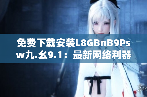 免费下载安装L8GBnB9Psw九.幺9.1：最新网络利器！