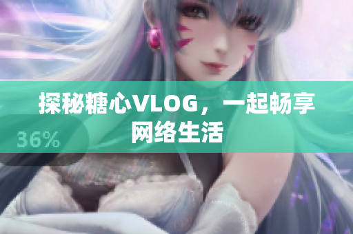 探秘糖心VLOG，一起畅享网络生活