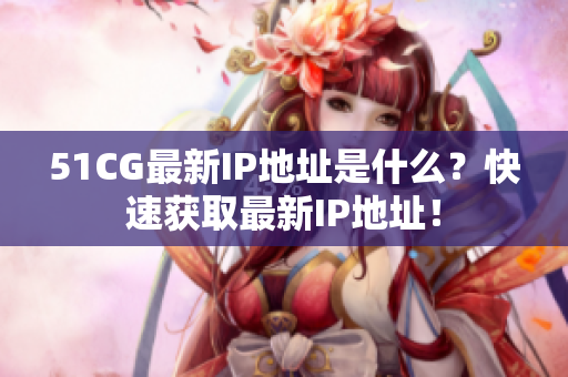 51CG最新IP地址是什么？快速获取最新IP地址！