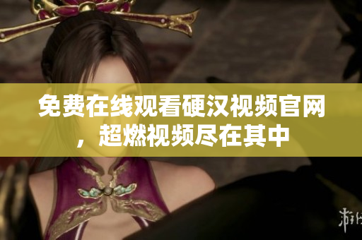 免费在线观看硬汉视频官网，超燃视频尽在其中