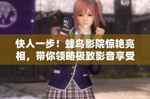 快人一步！蜂鸟影院惊艳亮相，带你领略极致影音享受