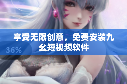 享受无限创意，免费安装九幺短视频软件