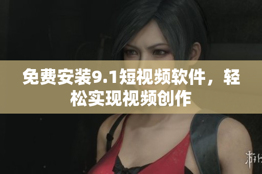 免费安装9.1短视频软件，轻松实现视频创作
