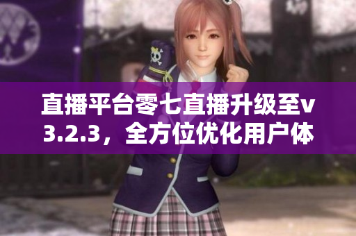 直播平台零七直播升级至v3.2.3，全方位优化用户体验