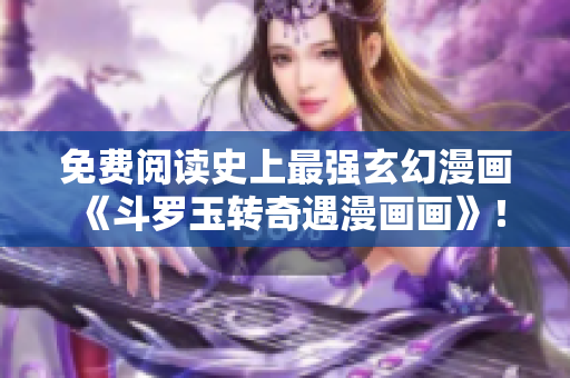 免费阅读史上最强玄幻漫画《斗罗玉转奇遇漫画画》！