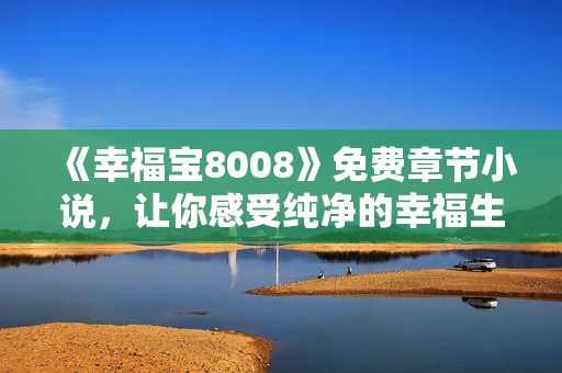 《幸福宝8008》免费章节小说，让你感受纯净的幸福生活