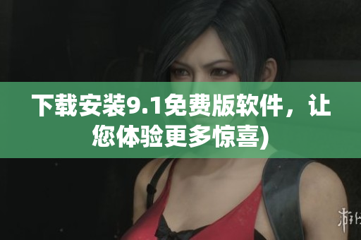 下载安装9.1免费版软件，让您体验更多惊喜)