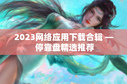 2023网络应用下载合辑 — 停靠盘精选推荐