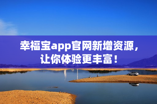 幸福宝app官网新增资源，让你体验更丰富！