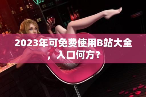 2023年可免费使用B站大全，入口何方？