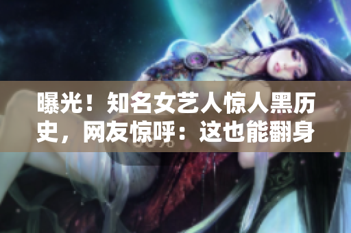 曝光！知名女艺人惊人黑历史，网友惊呼：这也能翻身？！