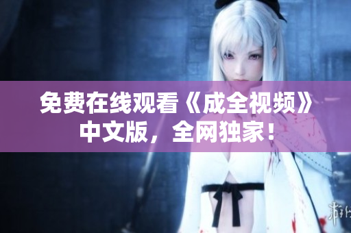 免费在线观看《成全视频》中文版，全网独家！