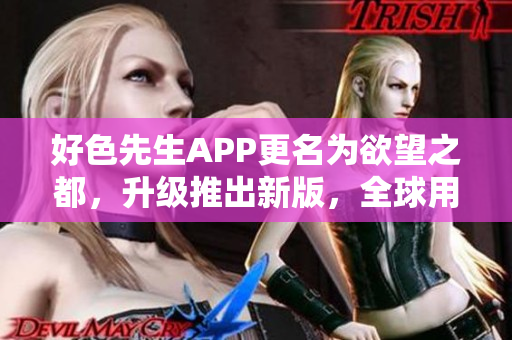 好色先生APP更名为欲望之都，升级推出新版，全球用户数破千万
