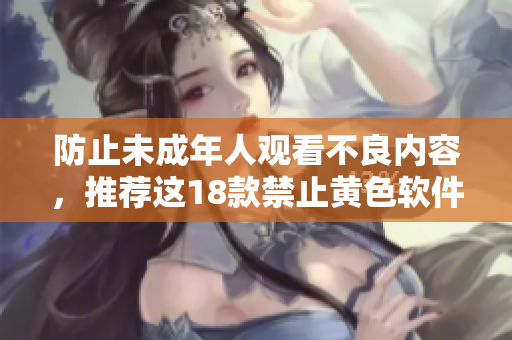 防止未成年人观看不良内容，推荐这18款禁止黄色软件