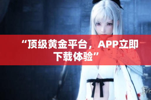 “顶级黄金平台，APP立即下载体验”