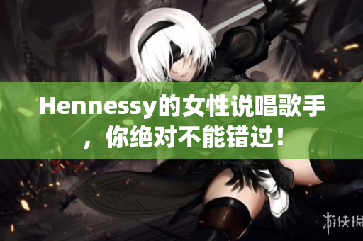 Hennessy的女性说唱歌手，你绝对不能错过！