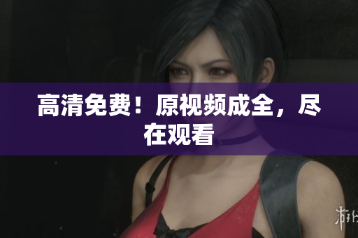 高清免费！原视频成全，尽在观看