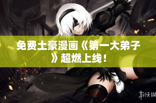 免费土豪漫画《第一大弟子》超燃上线！