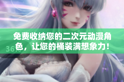 免费收纳您的二次元动漫角色，让您的桶装满想象力！