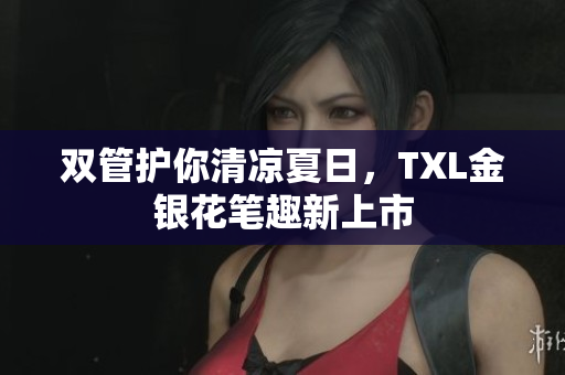 双管护你清凉夏日，TXL金银花笔趣新上市