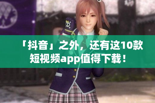 「抖音」之外，还有这10款短视频app值得下载！