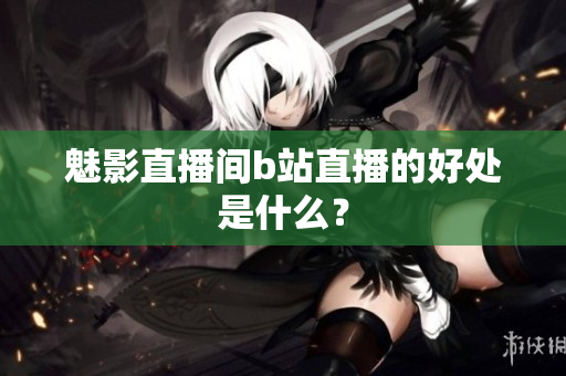魅影直播间b站直播的好处是什么？