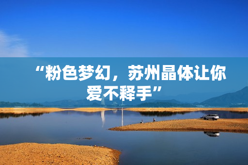 “粉色梦幻，苏州晶体让你爱不释手”