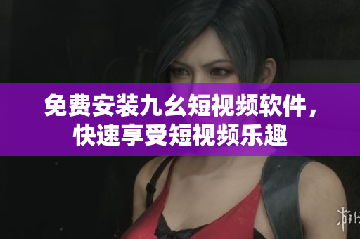 免费安装九幺短视频软件，快速享受短视频乐趣