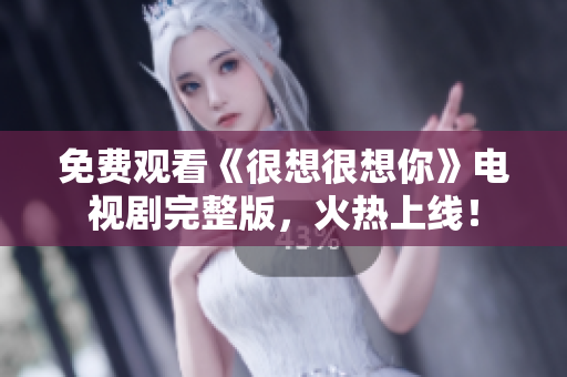免费观看《很想很想你》电视剧完整版，火热上线！