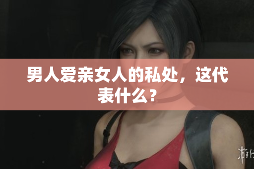 男人爱亲女人的私处，这代表什么？