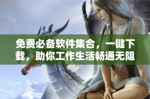 免费必备软件集合，一键下载，助你工作生活畅通无阻