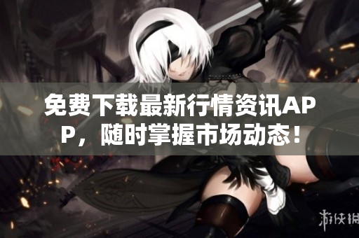 免费下载最新行情资讯APP，随时掌握市场动态！