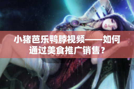 小猪芭乐鸭脖视频——如何通过美食推广销售？